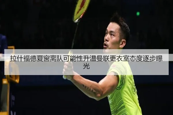 拉什福德夏窗离队可能性升温曼联更衣室态度逐步曝光