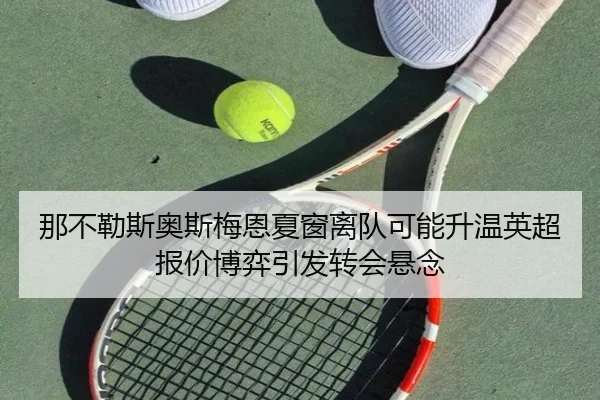 那不勒斯奥斯梅恩夏窗离队可能升温英超报价博弈引发转会悬念
