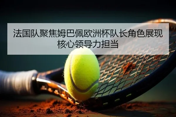 法国队聚焦姆巴佩欧洲杯队长角色展现核心领导力担当