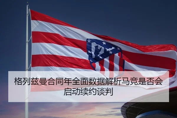 格列兹曼合同年全面数据解析马竞是否会启动续约谈判