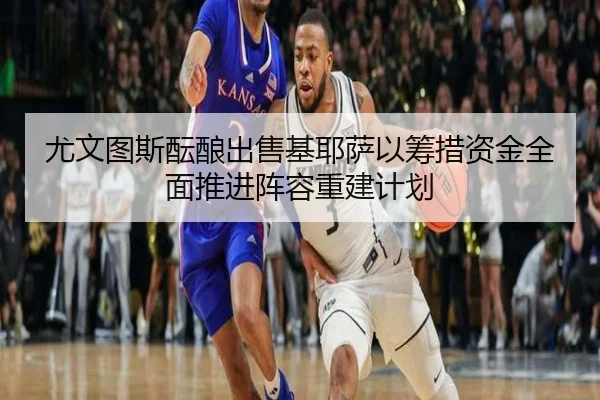 尤文图斯酝酿出售基耶萨以筹措资金全面推进阵容重建计划