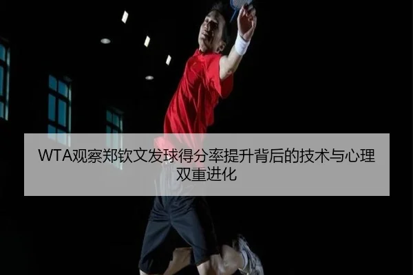 WTA观察郑钦文发球得分率提升背后的技术与心理双重进化