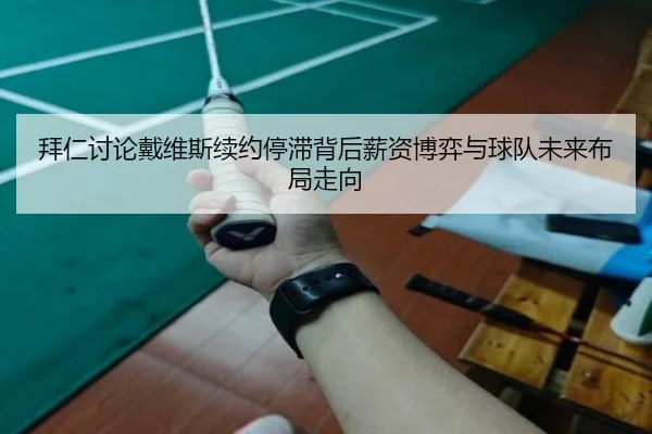 拜仁讨论戴维斯续约停滞背后薪资博弈与球队未来布局走向